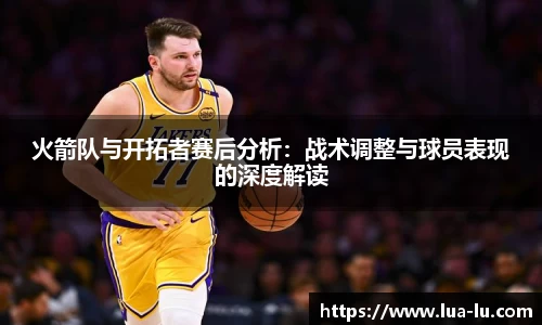 火箭队与开拓者赛后分析：战术调整与球员表现的深度解读