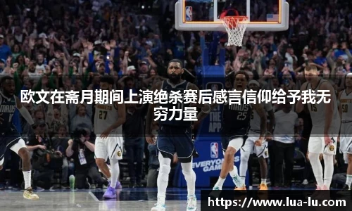 欧文在斋月期间上演绝杀赛后感言信仰给予我无穷力量