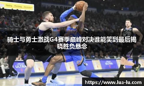 骑士与勇士激战G4赛季巅峰对决谁能笑到最后揭晓胜负悬念