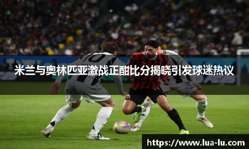 米兰与奥林匹亚激战正酣比分揭晓引发球迷热议