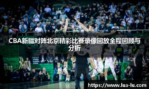 CBA新疆对阵北京精彩比赛录像回放全程回顾与分析