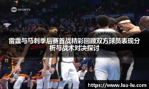 雷霆与马刺季后赛首战精彩回顾双方球员表现分析与战术对决探讨